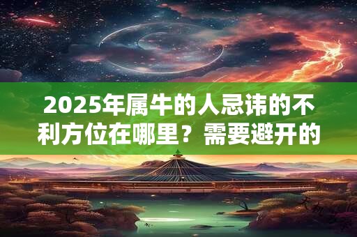 详细阅读:2025年属牛的人忌讳的不利方位在哪里?需要避开的方位 2025年属牛的人忌讳的不利方位在哪里?需要避开的方位