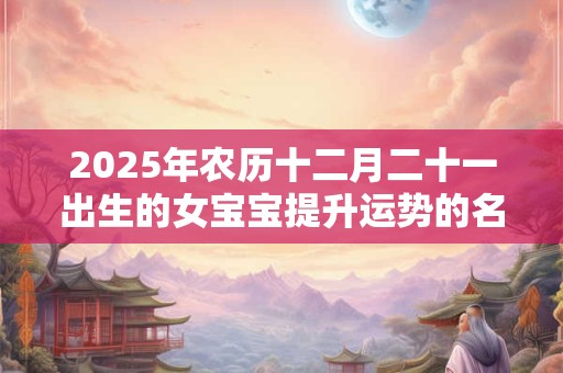2025年农历十二月二十一出生的女宝宝提升运势的名字