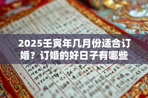 2025壬寅年几月份适合订婚？订婚的好日子有哪些