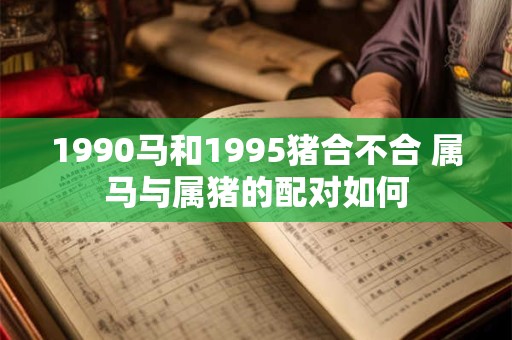 1990马和1995猪合不合 属马与属猪的配对如何