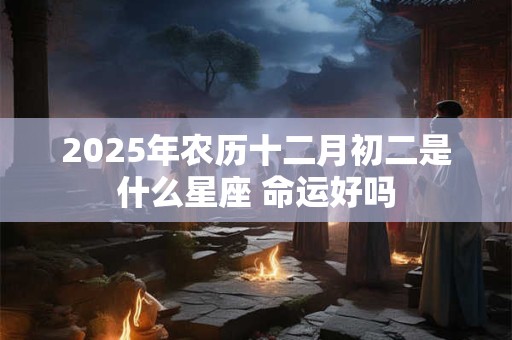2025年农历十二月初二是什么星座 命运好吗