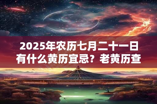 2025年农历七月二十一日有什么黄历宜忌？老黄历查询