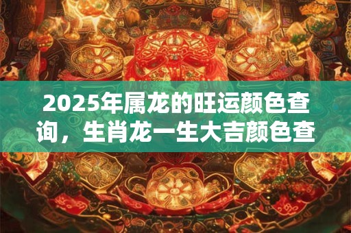 2025年属龙的旺运颜色查询，生肖龙一生大吉颜色查询