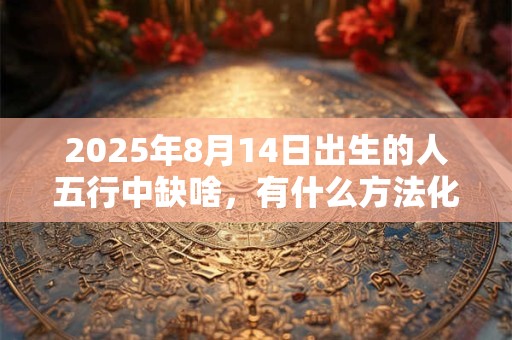 2026年8月14日出生的人五行中缺啥，有什么方法化解？