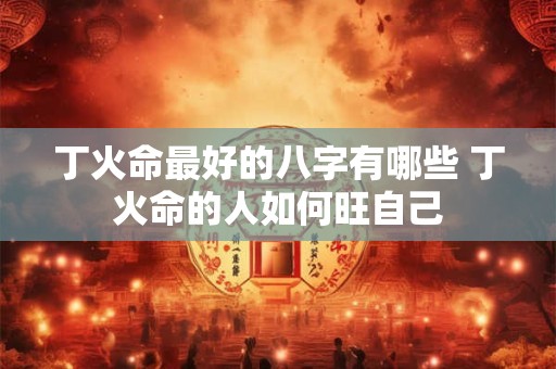丁火命最好的八字有哪些 丁火命的人如何旺自己