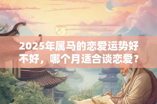 2025年属马的恋爱运势好不好，哪个月适合谈恋爱？