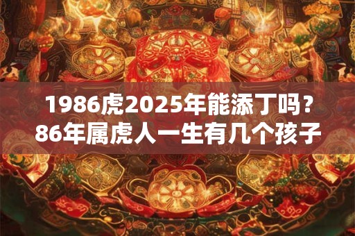 1986虎2025年能添丁吗？86年属虎人一生有几个孩子？