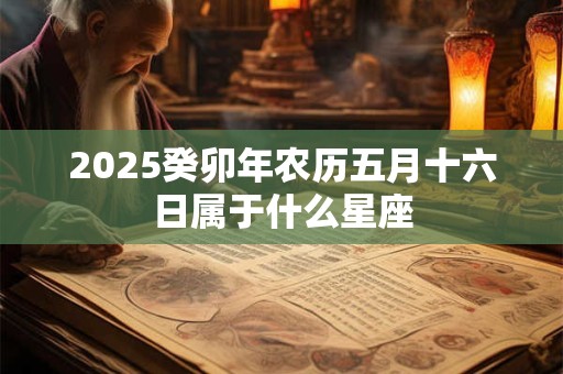 2025癸卯年农历五月十六日属于什么星座