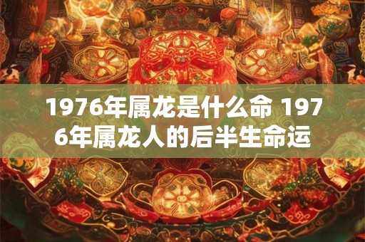 1976年属龙是什么命 1976年属龙人的后半生命运