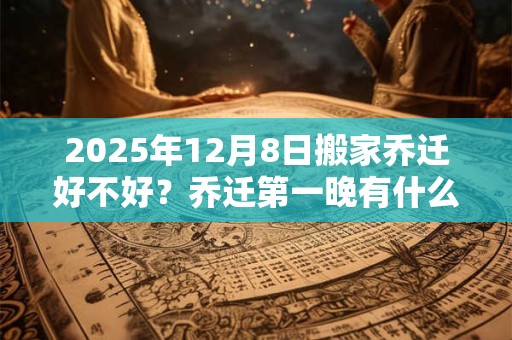 2025年12月8日搬家乔迁好不好？乔迁第一晚有什么禁忌？