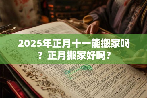 2025年正月十一能搬家吗？正月搬家好吗？