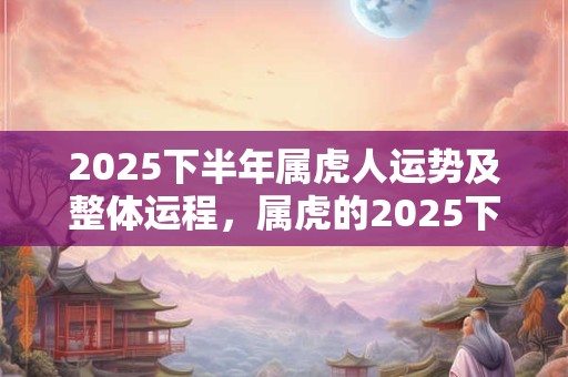 2025下半年属虎人运势及整体运程，属虎的2025下半年运势好吗