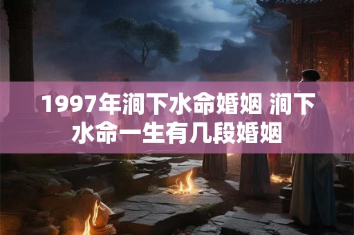 1997年涧下水命婚姻 涧下水命一生有几段婚姻