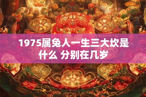 详细阅读:1975属兔人一生三大坎是什么 分别在几岁 1975属兔人一生三大坎是什么 分别在几岁