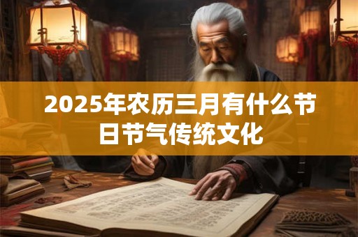 2025年农历三月有什么节日节气传统文化