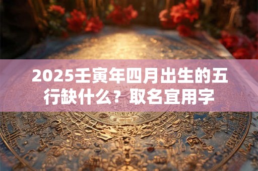 2025壬寅年四月出生的五行缺什么?取名宜用字 2025壬寅年四月出生的五行缺什么?取名宜用字