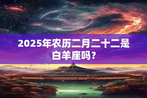 2025年农历二月二十二是白羊座吗？