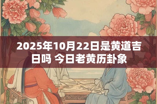 2025年10月22日是黄道吉日吗 今日老黄历卦象