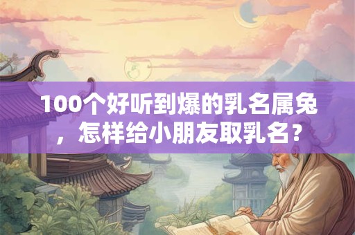100个好听到爆的乳名属兔，怎样给小朋友取乳名？
