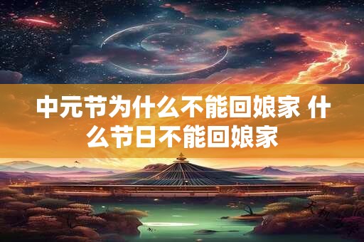 中元节为什么不能回娘家 什么节日不能回娘家