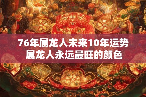 76年属龙人未来10年运势 属龙人永远最旺的颜色