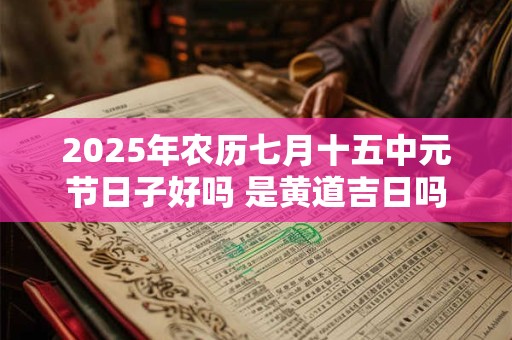 2025年农历七月十五中元节日子好吗 是黄道吉日吗