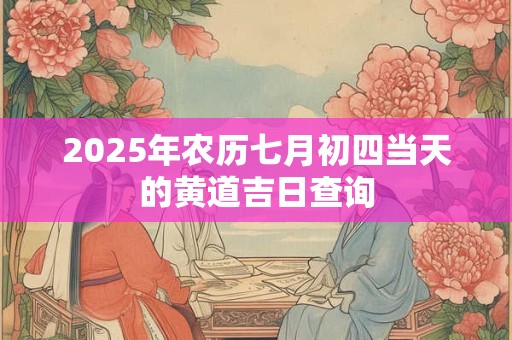2025年农历七月初四当天的黄道吉日查询