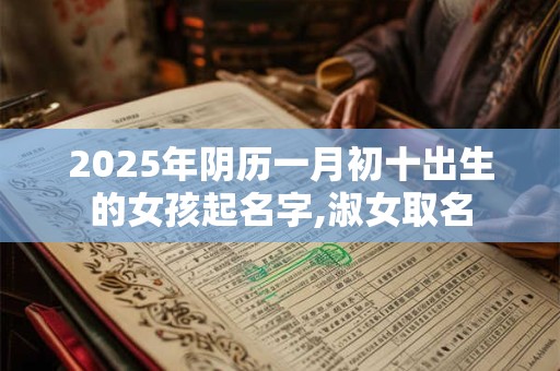 2025年阴历一月初十出生的女孩起名字,淑女取名