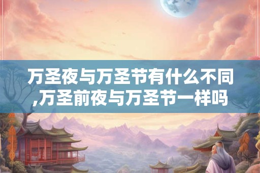 万圣夜与万圣节有什么不同,万圣前夜与万圣节一样吗？