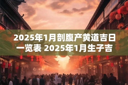 2025年1月剖腹产黄道吉日一览表 2025年1月生子吉日