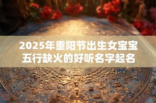 2025年重阳节出生女宝宝五行缺火的好听名字起名