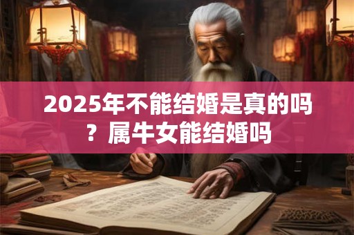 2025年不能结婚是真的吗？属牛女能结婚吗