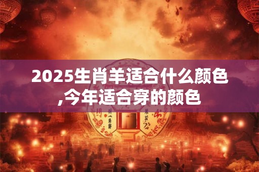2025生肖羊适合什么颜色,今年适合穿的颜色