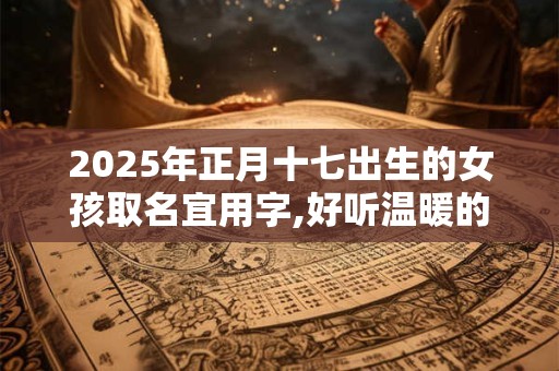 2025年正月十七出生的女孩取名宜用字,好听温暖的女孩名字