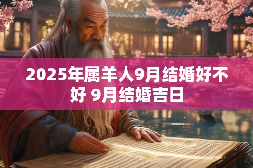 2025年属羊人9月结婚好不好 9月结婚吉日