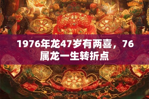 1976年龙47岁有两喜，76属龙一生转折点