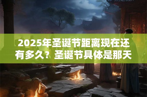 2025年圣诞节距离现在还有多久？圣诞节具体是那天呢？