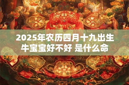 2025年农历四月十九出生牛宝宝好不好 是什么命
