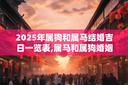 2025年属狗和属马结婚吉日一览表,属马和属狗婚姻怎么样？