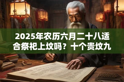 2025年农历六月二十八适合祭祀上坟吗？十个贵坟九个高是什么意思？