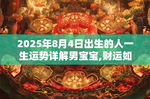 2025年8月4日出生的人一生运势详解男宝宝,财运如何