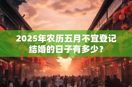 2025年农历五月不宜登记结婚的日子有多少？