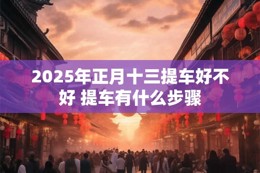 2025年正月十三提车好不好 提车有什么步骤