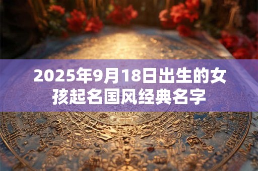2025年9月18日出生的女孩起名国风经典名字