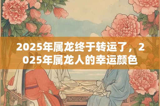 2025年属龙终于转运了，2025年属龙人的幸运颜色