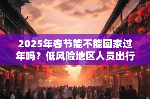详细阅读:2025年春节能不能回家过年吗?低风险地区人员出行要求 2025年春节能不能回家过年吗?低风险地区人员出行要求