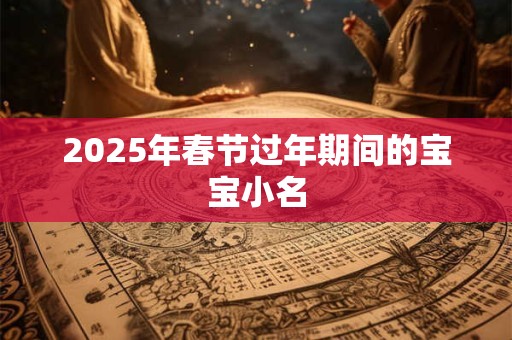 2025年春节过年期间的宝宝小名