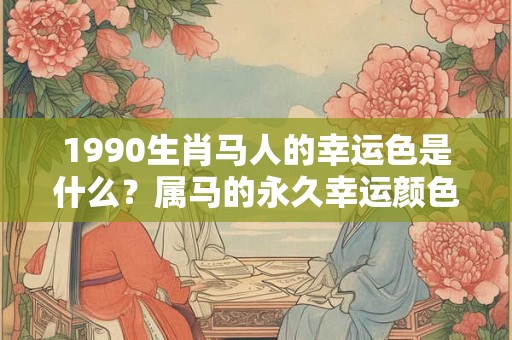 1990生肖马人的幸运色是什么？属马的永久幸运颜色分析