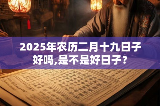 2025年农历二月十九日子好吗,是不是好日子？