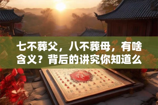 详细阅读:七不葬父,八不葬母,有啥含义?背后的讲究你知道么? 七不葬父,八不葬母,有啥含义?背后的讲究你知道么?